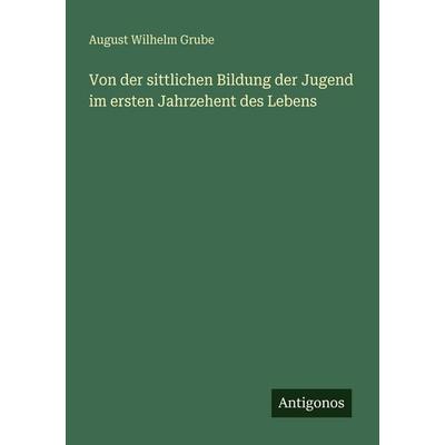 Von der sittlichen Bildung der Jugend im ersten Jahrzehent des Lebens, Taschenbuch von August Wilhelm Grube, Antigonos Verlag, 978-3-563-66448-3
