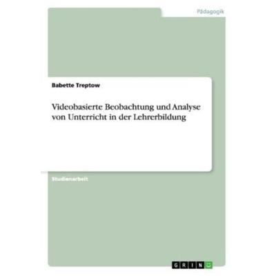 Videobasierte Beobachtung und Analyse von Unterricht in der Lehrerbildung, Taschenbuch von Babette Treptow, GRIN, 978-3-656-36696-6