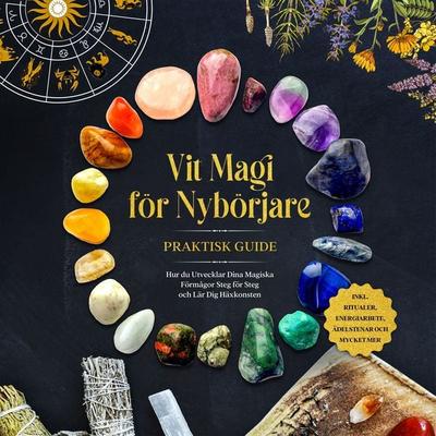 Vit Magi för Nybörjare – Praktisk Guide: Hur du Utvecklar Dina Magiska Förmågor Steg för Steg och Lär Dig Häxkonsten – inklusive Ritualer,