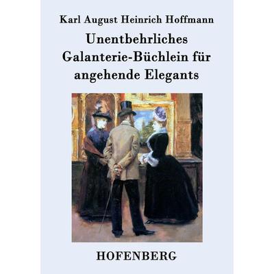 Unentbehrliches Galanterie-Büchlein für angehende Elegants, Taschenbuch von Karl August Heinrich Hoffmann, BoD - Books on Demand, 978-3-8430-7154-3