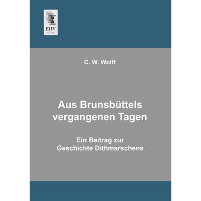 Aus Brunsbüttels vergangenen Tagen, Taschenbuch von C. W. Wolff, EHV-History, 978-3-95564-054-5