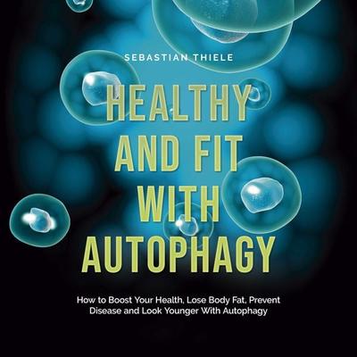 Healthy and Fit With Autophagy: How to Boost Your Health, Lose Body Fat, Prevent Disease and Look Younger With Autophagy - Sebastian Thiele, Audio,