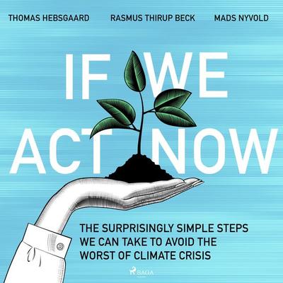 If We Act Now - the surprisingly simple steps we can take to avoid the worst of climate crisis - Thomas Hebsgaard,Rasmus Thirup Beck,Mads Nyvold,