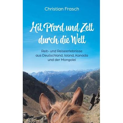 Mit Pferd und Zelt durch die Welt, Taschenbuch von Christian Frasch, BoD – Books on Demand, 978-3-7568-2651-3
