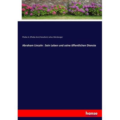 Abraham Lincoln : Sein Leben und seine öffentlichen Dienste, Taschenbuch von Phebe A. Hanaford,Julius Würzburger, Hansebooks, 978-3-7436-1983-8