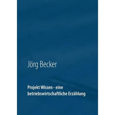 Projekt Wissen - eine betriebswirtschaftliche Erzählung, Taschenbuch von Jörg Becker, BoD – Books on Demand, 978-3-7431-9257-7