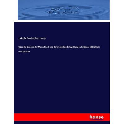 Über die Genesis der Menschheit und deren geistige Entwicklung in Religion, Sittlichkeit und Sprache, Taschenbuch von Jakob Frohschammer, Hansebooks,