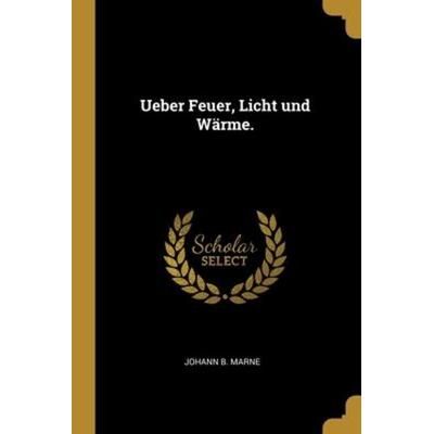 Ueber Feuer, Licht und Wärme., Taschenbuch von Johann B. Marne, Creative Media Partners, LLC, 978-1-01-217256-5