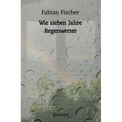 Wie sieben Jahre Regenwetter, Taschenbuch von Fabian Fischer, Epubli, 978-3-7541-1813-9