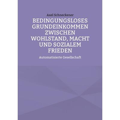 Bedingungsloses Grundeinkommen zwischen Wohlstand, Macht und sozialem Frieden, Taschenbuch von Axel Schneckener, BoD – Books on Demand,