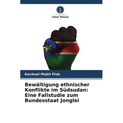 Bewältigung ethnischer Konflikte im Südsudan: Eine Fallstudie zum Bundesstaat Jonglei, Taschenbuch von Kachuol Mabil Piok, Verlag Unser Wissen,