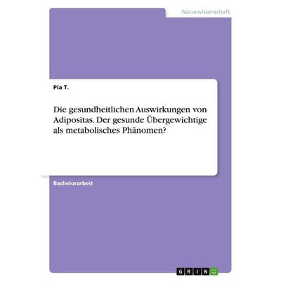 Die gesundheitlichen Auswirkungen von Adipositas. Der gesunde Übergewichtige als metabolisches Phänomen?, Taschenbuch von Pia T., GRIN,