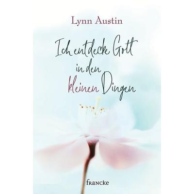 Ich entdecke Gott in den kleinen Dingen, Gebundene Ausgabe von Lynn Austin, Francke-Buch, 978-3-96362-160-4