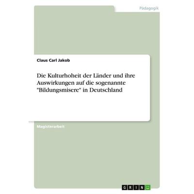 Die Kulturhoheit der Länder und ihre Auswirkungen auf die sogenannte 'Bildungsmisere' in Deutschland, Taschenbuch von Claus Carl Jakob, GRIN,
