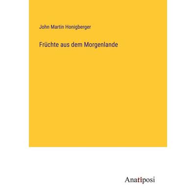 Früchte aus dem Morgenlande, Taschenbuch von John Martin Honigberger, Anatiposi Verlag, 978-3-382-05084-9