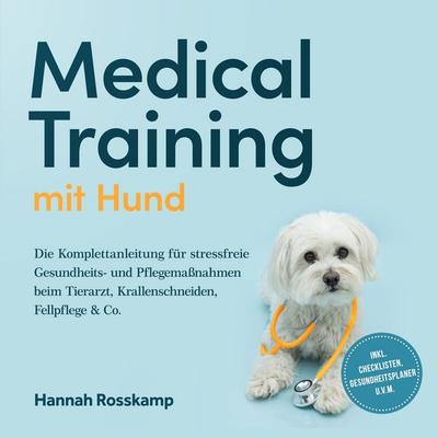 Medical Training mit Hund: Die Komplettanleitung für stressfreie Gesundheits- und Pflegemaßnahmen beim Tierarzt, Krallenschneiden, Fellpflege & Co. -