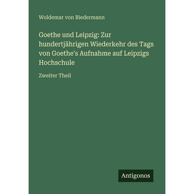 Goethe und Leipzig: Zur hundertjährigen Wiederkehr des Tags von Goethe's Aufnahme auf Leipzigs Hochschule, Taschenbuch von Woldemar Biedermann,