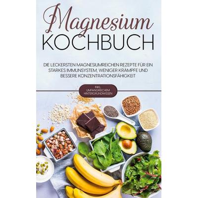 Magnesium Kochbuch: Die leckersten magnesiumreichen Rezepte für ein starkes Immunsystem, weniger Krämpfe und bessere Konzentrationsfähigkeit - inkl.
