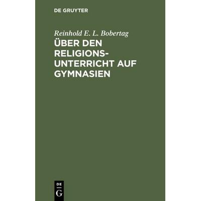 Über den Religionsunterricht auf Gymnasien, Gebundene Ausgabe von Reinhold E. L. Bobertag, De Gruyter, 978-3-11-110029-6