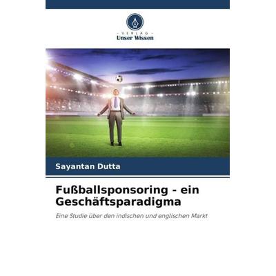 Fußballsponsoring - ein Geschäftsparadigma, Taschenbuch von Sayantan Dutta, Verlag Unser Wissen, 978-620-5-35874-0