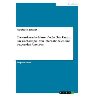 Die ostdeutsche Massenflucht über Ungarn. Im Wechselspiel von internationalen und regionalen Akteuren, Taschenbuch von Constantin Schmidt, GRIN,