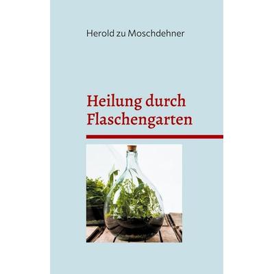 Heilung durch Flaschengarten, Taschenbuch von Herold zu Moschdehner, BoD – Books on Demand, 978-3-7597-3691-8