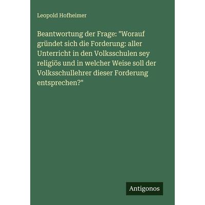 Beantwortung der Frage: 'Worauf gründet sich die Forderung: aller Unterricht in den Volksschulen sey religiös und in welcher Weise soll der