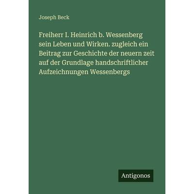 Freiherr I. Heinrich b. Wessenberg sein Leben und Wirken. zugleich ein Beitrag zur Geschichte der neuern zeit auf der Grundlage handschriftlicher