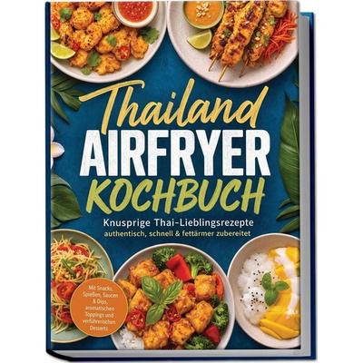 Thailand Airfryer Kochbuch: Knusprige Thai-Lieblingsrezepte – authentisch, schnell & fettärmer zubereitet. Mit Snacks, Spießen, Saucen & Dips,