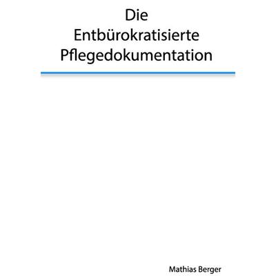 Die entbürokratisierte Pflegedokumentation, Taschenbuch von Mathias Berger, BoD – Books on Demand, 978-3-7392-1465-8