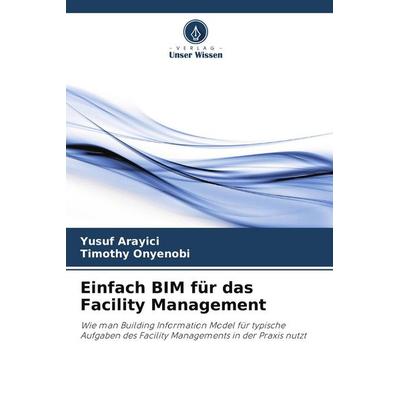Einfach BIM für das Facility Management, Taschenbuch von Yusuf Arayici,Timothy Onyenobi, Verlag Unser Wissen, 978-620-7-98026-0