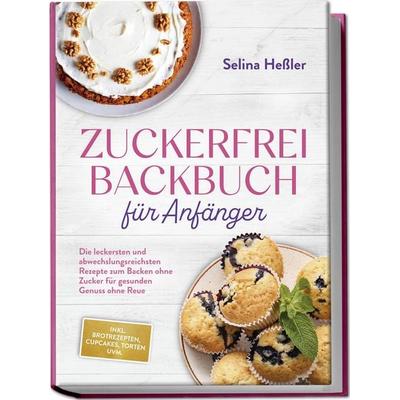 Zuckerfrei Backbuch für Anfänger: Die leckersten und abwechslungsreichsten Rezepte zum Backen ohne Zucker für gesunden Genuss ohne Reue - inkl.