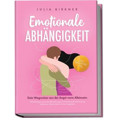 Emotionale Abhängigkeit - Dein Wegweiser aus der Angst vorm Alleinsein: Verlustangst, toxische Beziehungen & emotionale Erpressung erkennen,