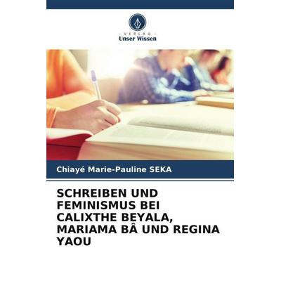 SCHREIBEN UND FEMINISMUS BEI CALIXTHE BEYALA, MARIAMA BÂ UND REGINA YAOU, Taschenbuch von Chiayé Marie-Pauline SEKA, Verlag Unser Wissen,