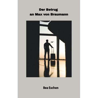 Der Betrug an Max von Braumann, Gebundene Ausgabe von Bea Eschen, Tredition, 978-3-384-00970-8
