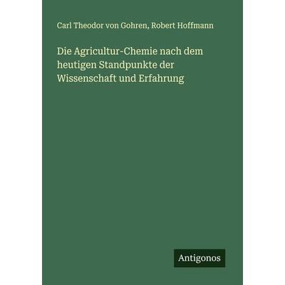 Die Agricultur-Chemie nach dem heutigen Standpunkte der Wissenschaft und Erfahrung, Taschenbuch von Carl Theodor Gohren,Robert Hoffmann, Antigonos