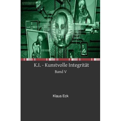 K.I. - Kunstvolle Integrität - Band V, Taschenbuch von Klaus Eck, Epubli, 978-3-7485-7588-7