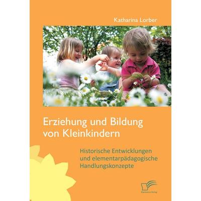 Erziehung und Bildung von Kleinkindern: Historische Entwicklungen und elementarpädagogische Handlungskonzepte, Taschenbuch von Katharina Lorber,
