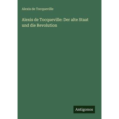 Alexis de Tocqueville: Der alte Staat und die Revolution, Gebundene Ausgabe von Alexis de Tocqueville, Antigonos Verlag, 978-3-386-30041-4