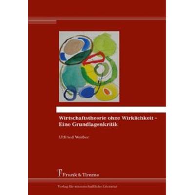 Wirtschaftstheorie ohne Wirklichkeit – Eine Grundlagenkritik, Taschenbuch von Ulfried Weisser, Frank & Timme, 978-3-7329-0388-7