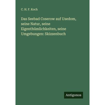 Das Seebad Coserow auf Usedom, seine Natur, seine Eigenthümlichkeiten, seine Umgebungen: Skizzenbuch, Taschenbuch von C. H. F. Koch, Antigonos Verlag,