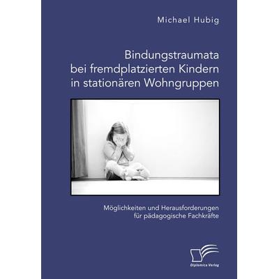 Bindungstraumata bei fremdplatzierten Kindern in stationären Wohngruppen. Möglichkeiten und Herausforderungen für pädagogische Fachkräfte, Taschenbuch