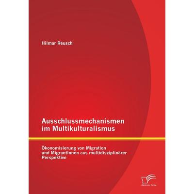 Ausschlussmechanismen im Multikulturalismus: Ökonomisierung von Migration und MigrantInnen aus multidisziplinärer Perspektive, Taschenbuch von Hilmar