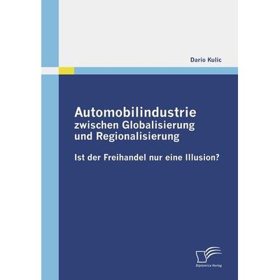 Automobilindustrie zwischen Globalisierung und Regionalisierung - Ist der Freihandel nur eine Illusion?, Taschenbuch von Dario Kulic, Diplomica Verlag