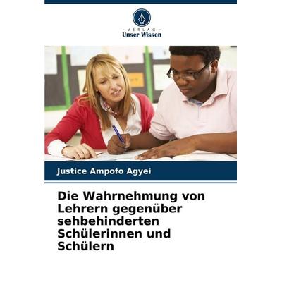 Die Wahrnehmung von Lehrern gegenüber sehbehinderten Schülerinnen und Schülern, Taschenbuch von Justice Ampofo Agyei, Verlag Unser Wissen,