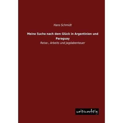 Meine Suche nach dem Glück in Argentinien und Paraguay, Taschenbuch von Hans Schmidt, Weitsuechtig, 978-3-95656-113-9