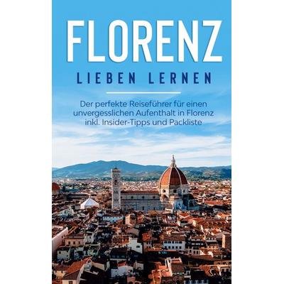 Florenz lieben lernen: Der perfekte Reiseführer für einen unvergesslichen Aufenthalt in Florenz inkl. Insider-Tipps und Packliste, Taschenbuch von