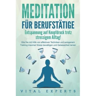 MEDITATION FÜR BERUFSTÄTIGE - Entspannung auf Knopfdruck trotz stressigem Alltag!: Wie Sie mit Hilfe von effektiven Techniken und autogenem Training