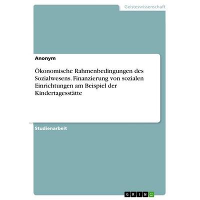 Ökonomische Rahmenbedingungen des Sozialwesens. Finanzierung von sozialen Einrichtungen am Beispiel der Kindertagesstätte, Taschenbuch von Anonymous,