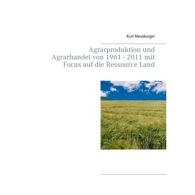 Agrarproduktion und Agrarhandel von 1961 - 2011 mit Focus auf die Ressource Land, Taschenbuch von Kurt Meusburger, BoD – Books on Demand,